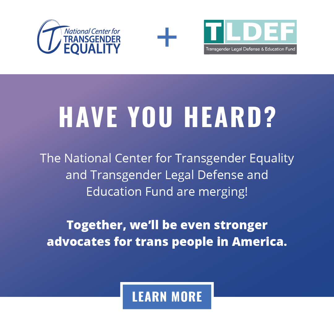 The National Center for Transgender Equality and Transgender Legal Defense and Education Fund are merging. Learn more.