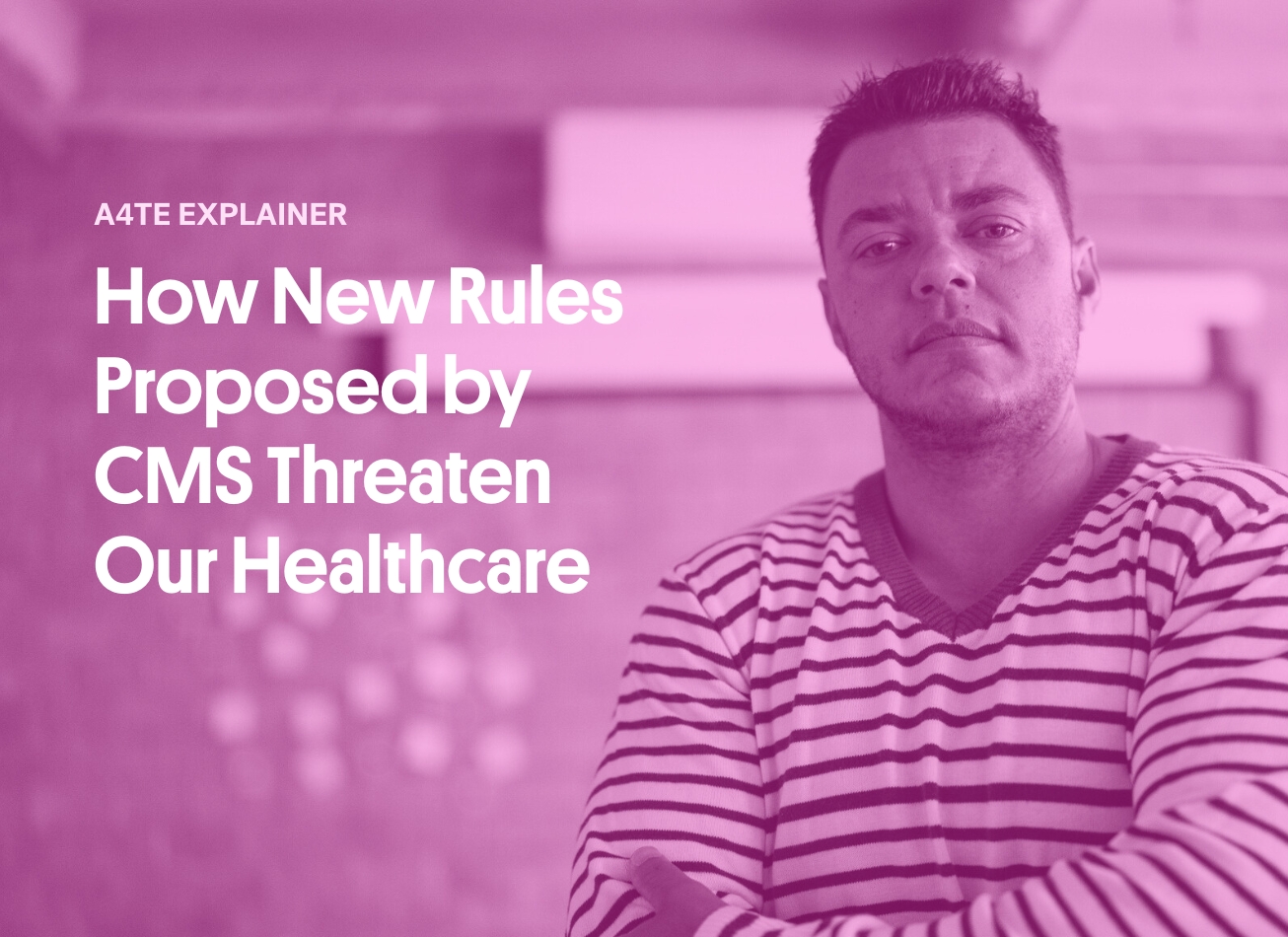 The words A4TE Explainer How New Rules Proposed by CMS Threaten Our Healthcare