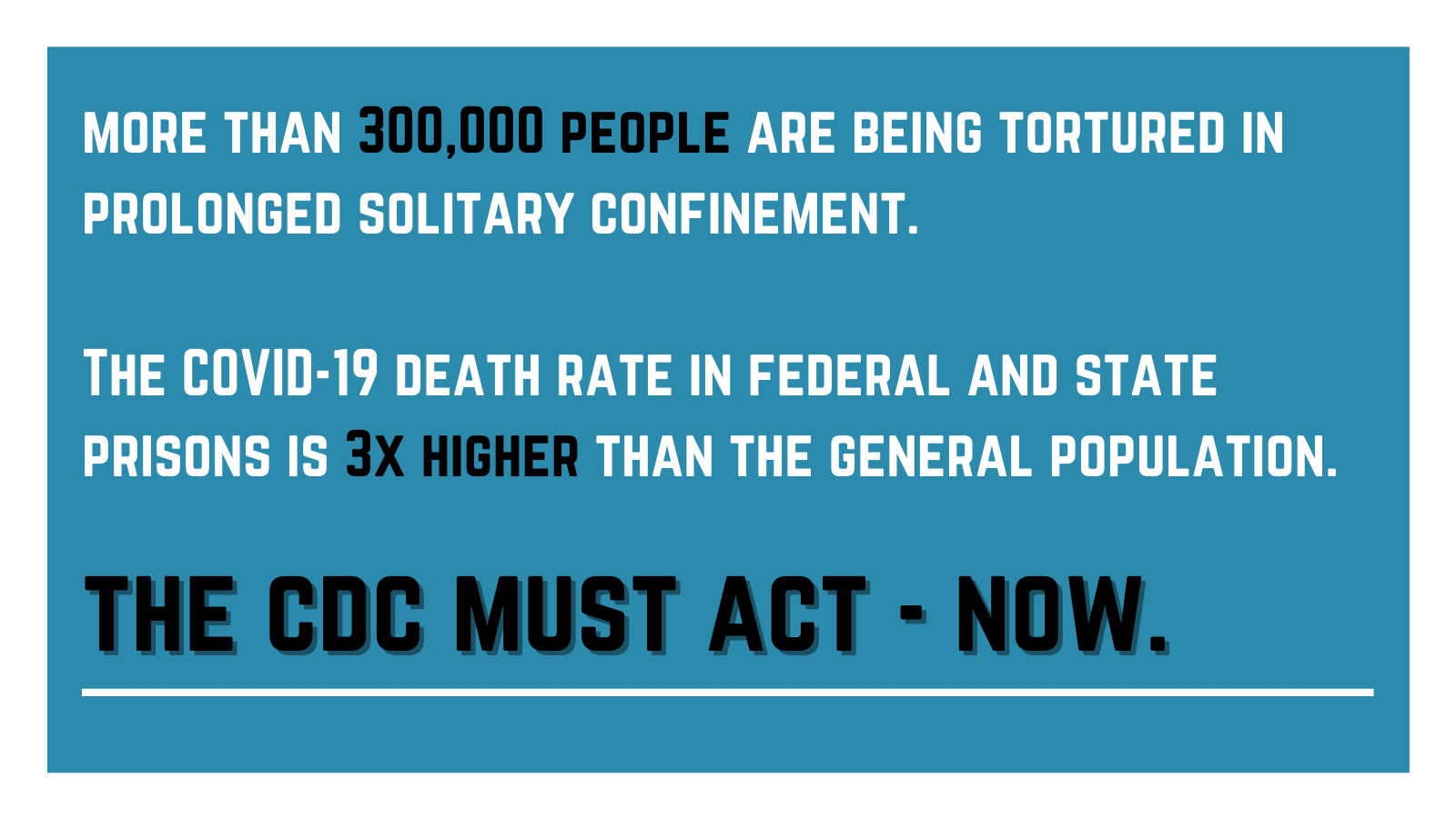 Graphic reading: More than 300,000 people are being tortured in prolonged solitary confinement. The COVID-19 death rate in federal and state prisons is 3x higher than the general population. The CDC must act – now.