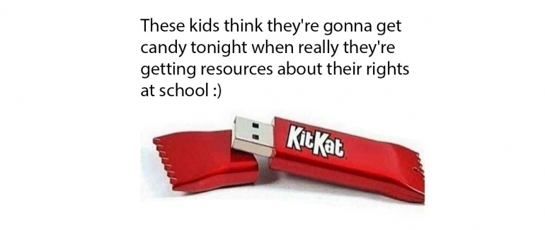 the text says These kids think they're gonna get candy tonight when really they're getting resources about their rights at school :)  over a kitkat bar that is photoshopped to have a flash drive in the wrapper instead of a candy bar.